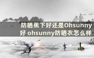 防晒蕉下好还是Ohsunny好 ohsunny防晒衣怎么样